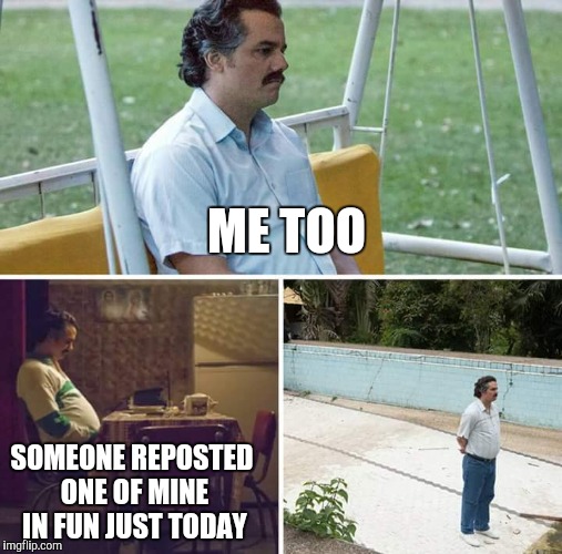 Sad Pablo Escobar Meme | ME TOO SOMEONE REPOSTED ONE OF MINE IN FUN JUST TODAY | image tagged in sad pablo escobar | made w/ Imgflip meme maker