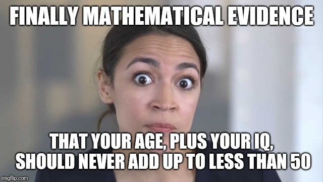 Crazy Alexandria Ocasio-Cortez | FINALLY MATHEMATICAL EVIDENCE; THAT YOUR AGE, PLUS YOUR IQ, SHOULD NEVER ADD UP TO LESS THAN 50 | image tagged in crazy alexandria ocasio-cortez | made w/ Imgflip meme maker