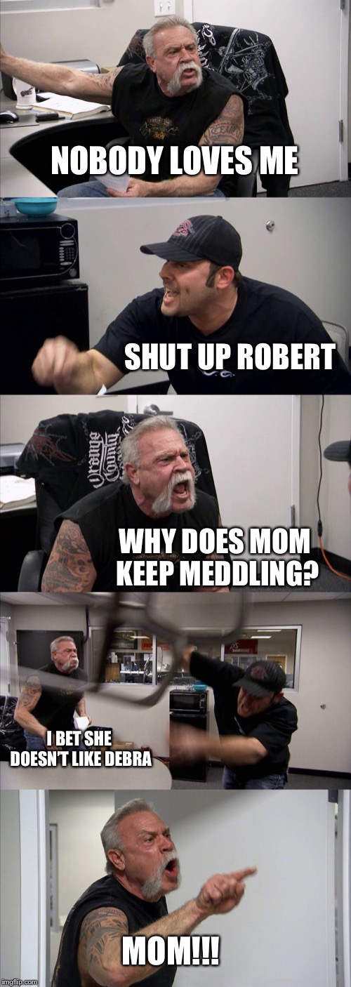 Everyone loves Raymond argument  | NOBODY LOVES ME; SHUT UP ROBERT; WHY DOES MOM KEEP MEDDLING? I BET SHE DOESN’T LIKE DEBRA; MOM!!! | image tagged in memes,american chopper argument | made w/ Imgflip meme maker