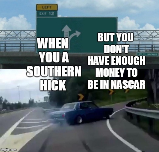 Left Exit 12 Off Ramp | BUT YOU DON'T HAVE ENOUGH MONEY TO BE IN NASCAR; WHEN YOU A SOUTHERN HICK | image tagged in memes,left exit 12 off ramp | made w/ Imgflip meme maker