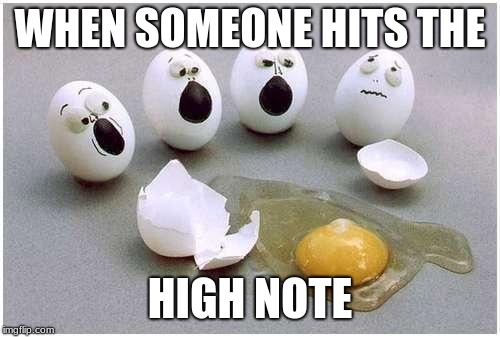 This Broken Egg | WHEN SOMEONE HITS THE; HIGH NOTE | image tagged in this broken egg | made w/ Imgflip meme maker