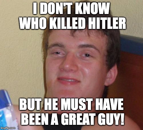 10 Guy Meme | I DON'T KNOW WHO KILLED HITLER; BUT HE MUST HAVE BEEN A GREAT GUY! | image tagged in memes,10 guy | made w/ Imgflip meme maker
