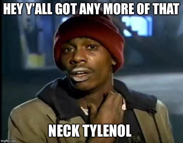 Y'all Got Any More Of That Meme | HEY Y’ALL GOT ANY MORE OF THAT; NECK TYLENOL | image tagged in memes,y'all got any more of that | made w/ Imgflip meme maker