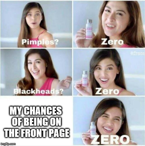 Yeah, this is going to disappear into the void. | MY CHANCES OF BEING ON THE FRONT PAGE | image tagged in pimples zero | made w/ Imgflip meme maker
