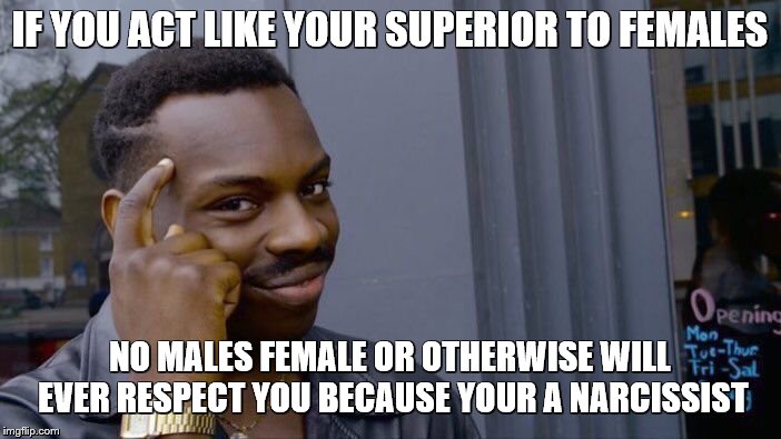 IF YOU ACT LIKE YOUR SUPERIOR TO FEMALES NO MALES FEMALE OR OTHERWISE WILL EVER RESPECT YOU BECAUSE YOUR A NARCISSIST | image tagged in memes,roll safe think about it | made w/ Imgflip meme maker