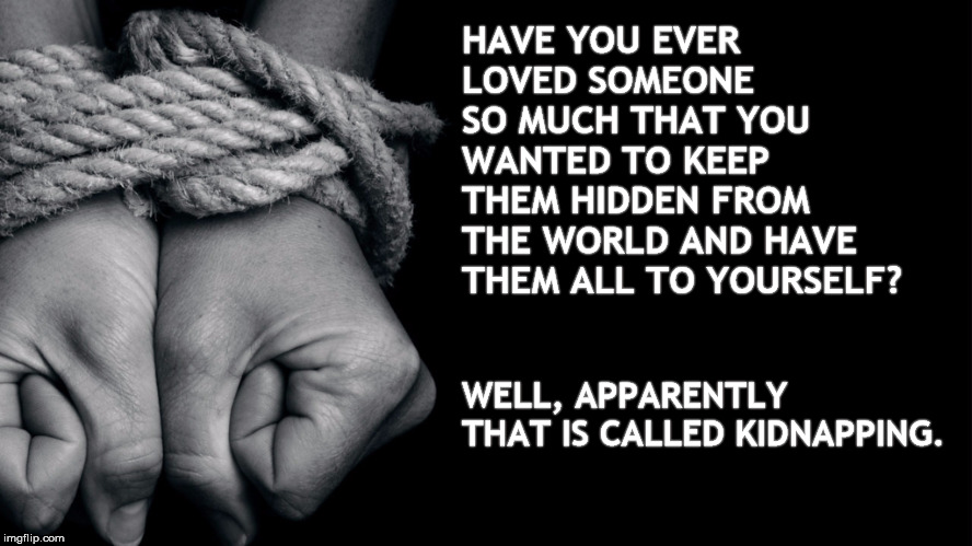 Mine...All Mine | HAVE YOU EVER LOVED SOMEONE SO MUCH THAT YOU WANTED TO KEEP THEM HIDDEN FROM THE WORLD AND HAVE THEM ALL TO YOURSELF? WELL, APPARENTLY THAT IS CALLED KIDNAPPING. | image tagged in kidnapping,prisoner,rope | made w/ Imgflip meme maker