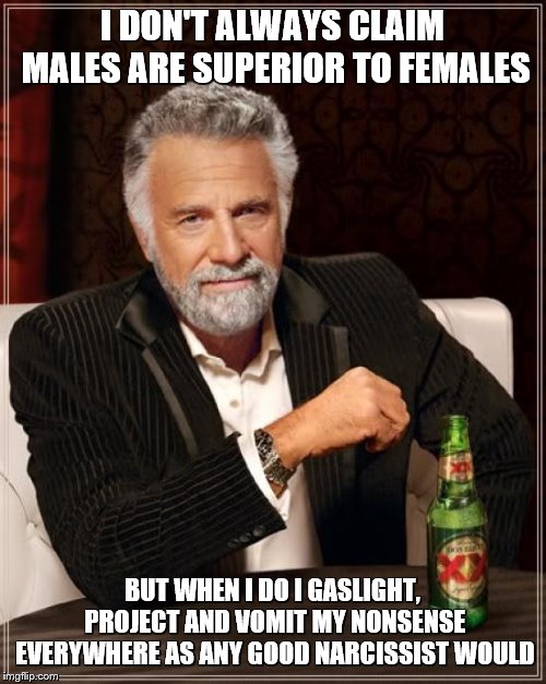 The Most Interesting Man In The World Meme | I DON'T ALWAYS CLAIM MALES ARE SUPERIOR TO FEMALES BUT WHEN I DO I GASLIGHT, PROJECT AND VOMIT MY NONSENSE EVERYWHERE AS ANY GOOD NARCISSIST | image tagged in memes,the most interesting man in the world | made w/ Imgflip meme maker