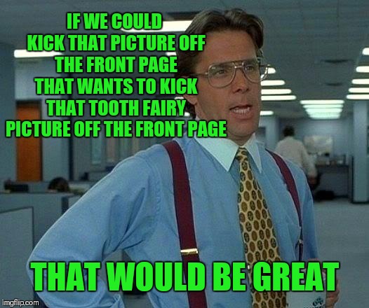 I'll keep the fun going ;) | IF WE COULD KICK THAT PICTURE OFF THE FRONT PAGE THAT WANTS TO KICK THAT TOOTH FAIRY PICTURE OFF THE FRONT PAGE; THAT WOULD BE GREAT | image tagged in memes,that would be great,funny,front page,tooth fairy | made w/ Imgflip meme maker