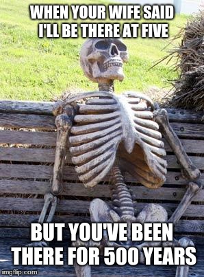 Waiting Skeleton | WHEN YOUR WIFE SAID I'LL BE THERE AT FIVE; BUT YOU'VE BEEN THERE FOR 500 YEARS | image tagged in memes,waiting skeleton | made w/ Imgflip meme maker