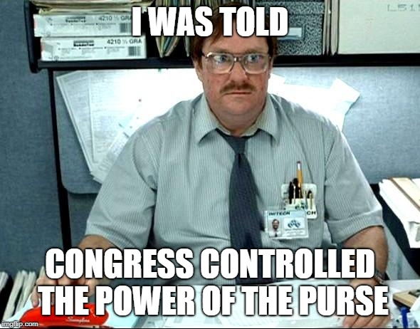 I Was Told There Would Be | I WAS TOLD; CONGRESS CONTROLLED THE POWER OF THE PURSE | image tagged in memes,i was told there would be | made w/ Imgflip meme maker