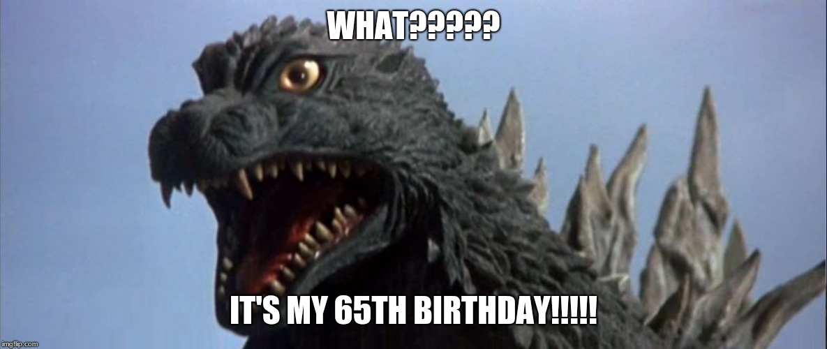 Godzilla is surprised at his 65th anniversary | WHAT????? IT'S MY 65TH BIRTHDAY!!!!! | image tagged in surprised godzilla | made w/ Imgflip meme maker