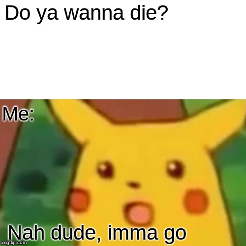Surprised Pikachu Meme | Do ya wanna die? Me:; Nah dude, imma go | image tagged in memes,surprised pikachu | made w/ Imgflip meme maker