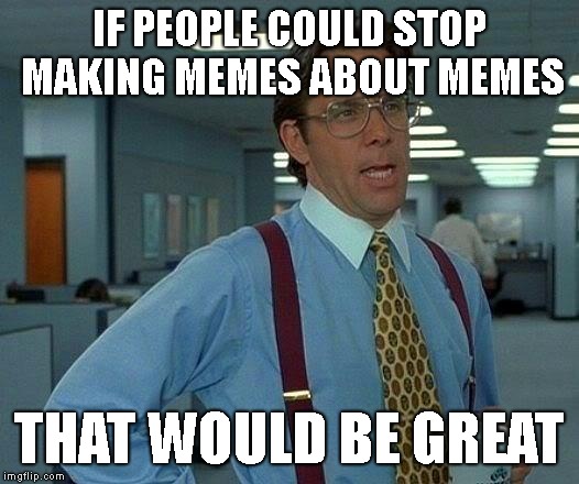 That Would Be Great | IF PEOPLE COULD STOP MAKING MEMES ABOUT MEMES; THAT WOULD BE GREAT | image tagged in memes,that would be great | made w/ Imgflip meme maker