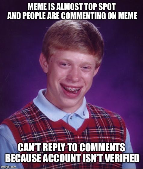 Bad Luck Brian | MEME IS ALMOST TOP SPOT AND PEOPLE ARE COMMENTING ON MEME; CAN’T REPLY TO COMMENTS BECAUSE ACCOUNT ISN’T VERIFIED | image tagged in memes,bad luck brian | made w/ Imgflip meme maker