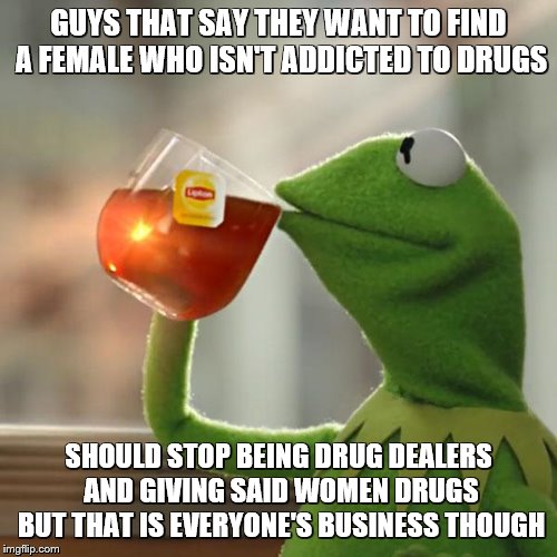 But That's None Of My Business Meme | GUYS THAT SAY THEY WANT TO FIND A FEMALE WHO ISN'T ADDICTED TO DRUGS; SHOULD STOP BEING DRUG DEALERS AND GIVING SAID WOMEN DRUGS BUT THAT IS EVERYONE'S BUSINESS THOUGH | image tagged in memes,but thats none of my business,kermit the frog | made w/ Imgflip meme maker