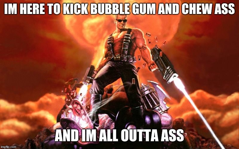 Duke Nukem | IM HERE TO KICK BUBBLE GUM AND CHEW ASS; AND IM ALL OUTTA ASS | image tagged in duke nukem | made w/ Imgflip meme maker
