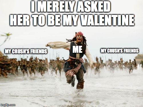 Jack Sparrow Being Chased | I MERELY ASKED HER TO BE MY VALENTINE; ME; MY CRUSH’S FRIENDS; MY CRUSH’S FRIENDS | image tagged in memes,jack sparrow being chased | made w/ Imgflip meme maker