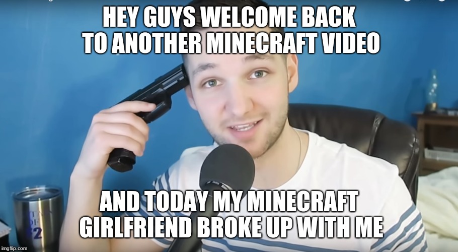 Neat mike suicide |  HEY GUYS WELCOME BACK TO ANOTHER MINECRAFT VIDEO; AND TODAY MY MINECRAFT GIRLFRIEND BROKE UP WITH ME | image tagged in neat mike suicide | made w/ Imgflip meme maker