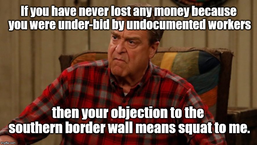 untitled | If you have never lost any money because you were under-bid by undocumented workers; then your objection to the southern border wall means squat to me. | image tagged in secure the border,border wall | made w/ Imgflip meme maker