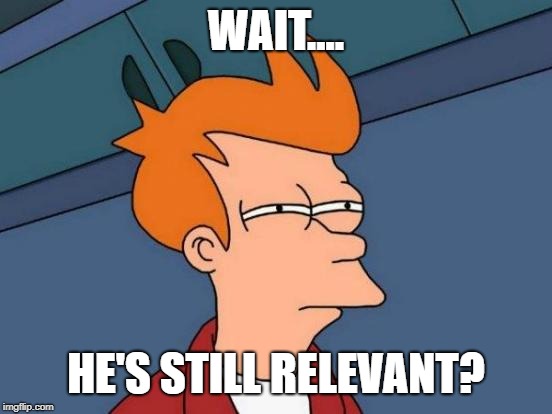 Futurama Fry Meme | WAIT.... HE'S STILL RELEVANT? | image tagged in memes,futurama fry | made w/ Imgflip meme maker
