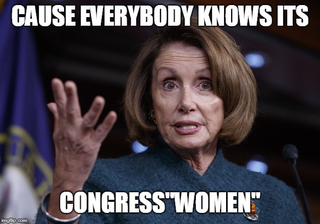 Good old Nancy Pelosi | CAUSE EVERYBODY KNOWS ITS CONGRESS"WOMEN" | image tagged in good old nancy pelosi | made w/ Imgflip meme maker