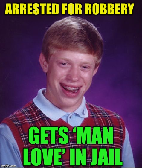Bad Luck Brian Meme | ARRESTED FOR ROBBERY GETS ‘MAN LOVE’ IN JAIL | image tagged in memes,bad luck brian | made w/ Imgflip meme maker