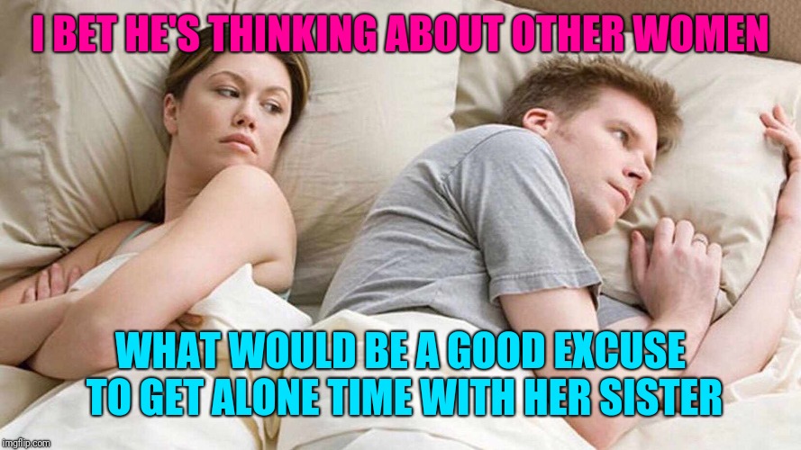 Happy Valentines | I BET HE'S THINKING ABOUT OTHER WOMEN; WHAT WOULD BE A GOOD EXCUSE TO GET ALONE TIME WITH HER SISTER | image tagged in i bet he's thinking about other women,sewmyeyesshut,funny memes,memes,funny,boop boop | made w/ Imgflip meme maker