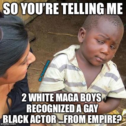 Plausible? | SO YOU’RE TELLING ME; @4_TOUCHDOWNS; 2 WHITE MAGA BOYS RECOGNIZED A GAY BLACK ACTOR ...FROM EMPIRE? | image tagged in third world skeptical kid,hate crime,hoax | made w/ Imgflip meme maker