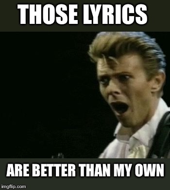 Offended David Bowie | THOSE LYRICS ARE BETTER THAN MY OWN | image tagged in offended david bowie | made w/ Imgflip meme maker