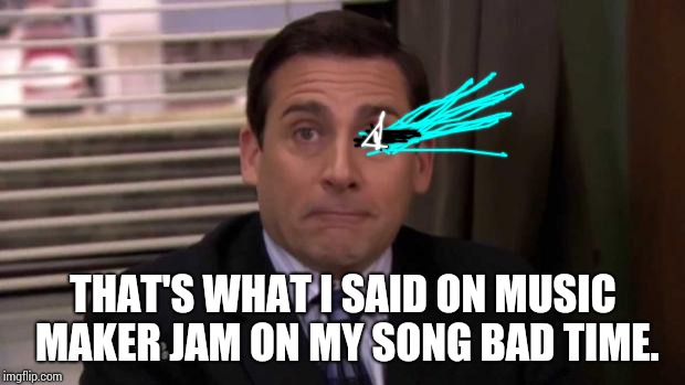 That's what she said | THAT'S WHAT I SAID ON MUSIC MAKER JAM ON MY SONG BAD TIME. | image tagged in that's what she said | made w/ Imgflip meme maker