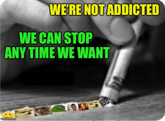 Meme Snort | WE’RE NOT ADDICTED WE CAN STOP ANY TIME WE WANT | image tagged in meme snort | made w/ Imgflip meme maker