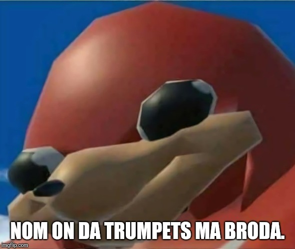 Ugandan Knuckles | NOM ON DA TRUMPETS MA BRODA. | image tagged in ugandan knuckles | made w/ Imgflip meme maker