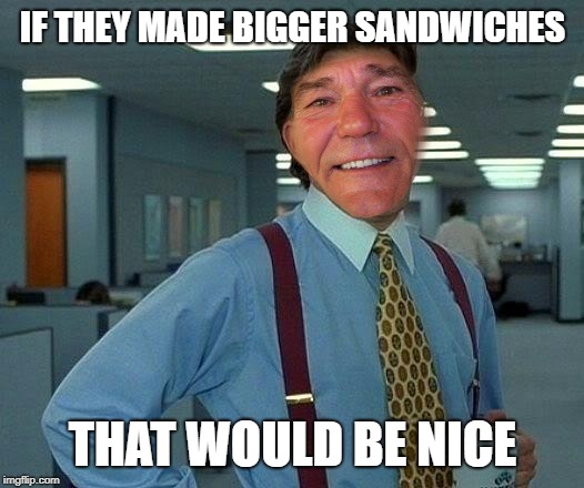 IF THEY MADE BIGGER SANDWICHES THAT WOULD BE NICE | image tagged in kewlew | made w/ Imgflip meme maker