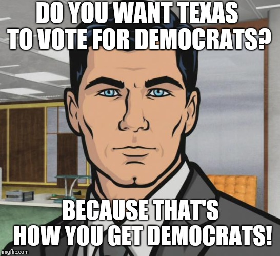 Archer Meme | DO YOU WANT TEXAS TO VOTE FOR DEMOCRATS? BECAUSE THAT'S HOW YOU GET DEMOCRATS! | image tagged in memes,archer,AdviceAnimals | made w/ Imgflip meme maker