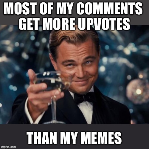 Leonardo Dicaprio Cheers Meme | MOST OF MY COMMENTS GET MORE UPVOTES THAN MY MEMES | image tagged in memes,leonardo dicaprio cheers | made w/ Imgflip meme maker