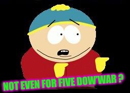 Eric cartman | NOT EVEN FOR FIVE DOW’WAR ? | image tagged in eric cartman | made w/ Imgflip meme maker