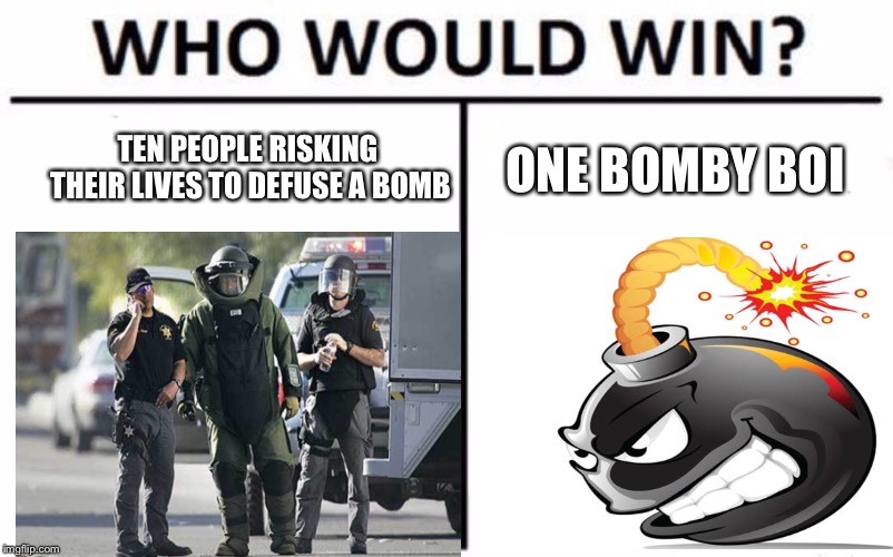 Who Would Win? Meme | TEN PEOPLE RISKING THEIR LIVES TO DEFUSE A BOMB; ONE BOMBY BOI | image tagged in memes,who would win | made w/ Imgflip meme maker