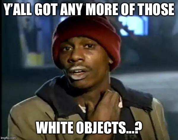 Y'all Got Any More Of That Meme | Y’ALL GOT ANY MORE OF THOSE WHITE OBJECTS...? | image tagged in memes,y'all got any more of that | made w/ Imgflip meme maker