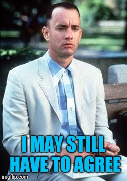 Forest gump | I MAY STILL HAVE TO AGREE | image tagged in forest gump | made w/ Imgflip meme maker
