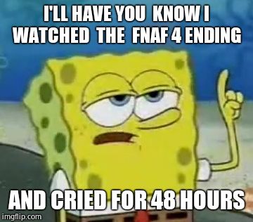 I'll Have You Know Spongebob Meme | I'LL HAVE YOU  KNOW I WATCHED  THE  FNAF 4 ENDING; AND CRIED FOR 48 HOURS | image tagged in memes,ill have you know spongebob | made w/ Imgflip meme maker