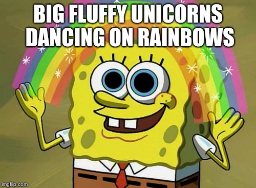 Imagination Spongebob | BIG FLUFFY UNICORNS DANCING ON RAINBOWS | image tagged in memes,imagination spongebob | made w/ Imgflip meme maker