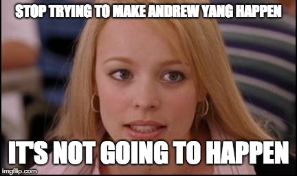 stop trying to make X happen | STOP TRYING TO MAKE ANDREW YANG HAPPEN; IT'S NOT GOING TO HAPPEN | image tagged in stop trying to make x happen | made w/ Imgflip meme maker