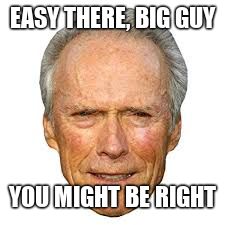 EASY THERE, BIG GUY YOU MIGHT BE RIGHT | image tagged in clint eastwood says | made w/ Imgflip meme maker