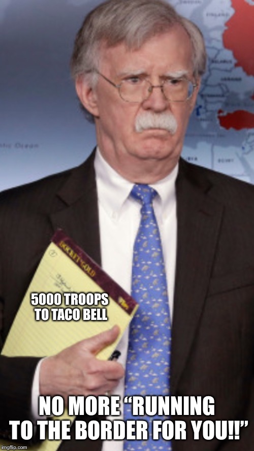 John Bolton 5000 troops to... | 5000 TROOPS TO TACO BELL; NO MORE “RUNNING TO THE BORDER FOR YOU!!” | image tagged in john bolton 5000 troops to | made w/ Imgflip meme maker