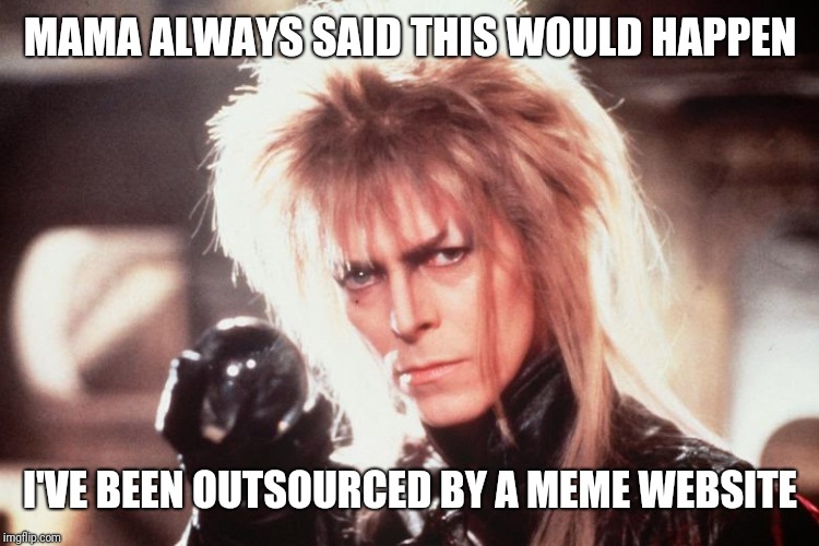 Labrynth David Bowie | MAMA ALWAYS SAID THIS WOULD HAPPEN I'VE BEEN OUTSOURCED BY A MEME WEBSITE | image tagged in labrynth david bowie | made w/ Imgflip meme maker