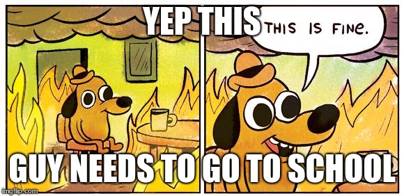This Is Fine | YEP THIS; GUY NEEDS TO GO TO SCHOOL | image tagged in this is fine dog | made w/ Imgflip meme maker