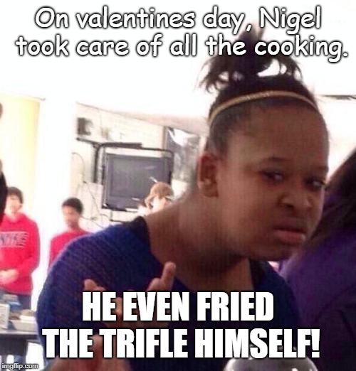 Black Girl Wat Meme | On valentines day, Nigel took care of all the cooking. HE EVEN FRIED THE TRIFLE HIMSELF! | image tagged in memes,black girl wat | made w/ Imgflip meme maker