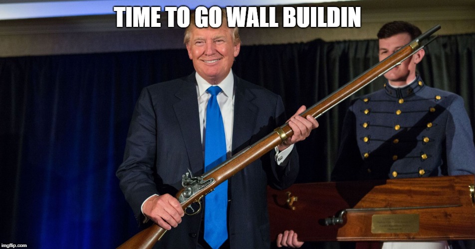 Trump Holding A Gun | TIME TO GO WALL BUILDIN | image tagged in trump holding a gun | made w/ Imgflip meme maker