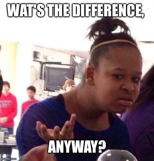 Black Girl Wat Meme | WAT'S THE DIFFERENCE, ANYWAY? | image tagged in memes,black girl wat | made w/ Imgflip meme maker