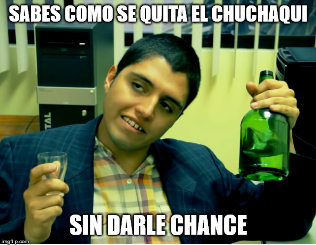 Sabes como se quita el chuchaqui | SABES COMO SE QUITA EL CHUCHAQUI; SIN DARLE CHANCE | image tagged in alcohol,hangover | made w/ Imgflip meme maker